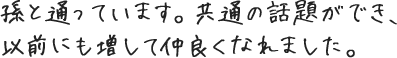 孫と通っています。共通の話題ができ、以前にも増して仲良くなれました。