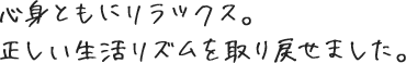 心身ともにリラックス。正しい生活リズムを取り戻せました。