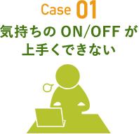 Case 01 気持ちのON/OFFが上手くできない