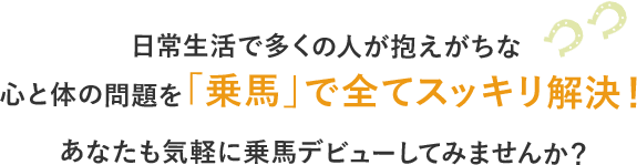 日常生活で多くの人が抱えがちな心と体の問題を「乗馬」で全てスッキリ解決！あなたも気軽に乗馬デビューしてみませんか？